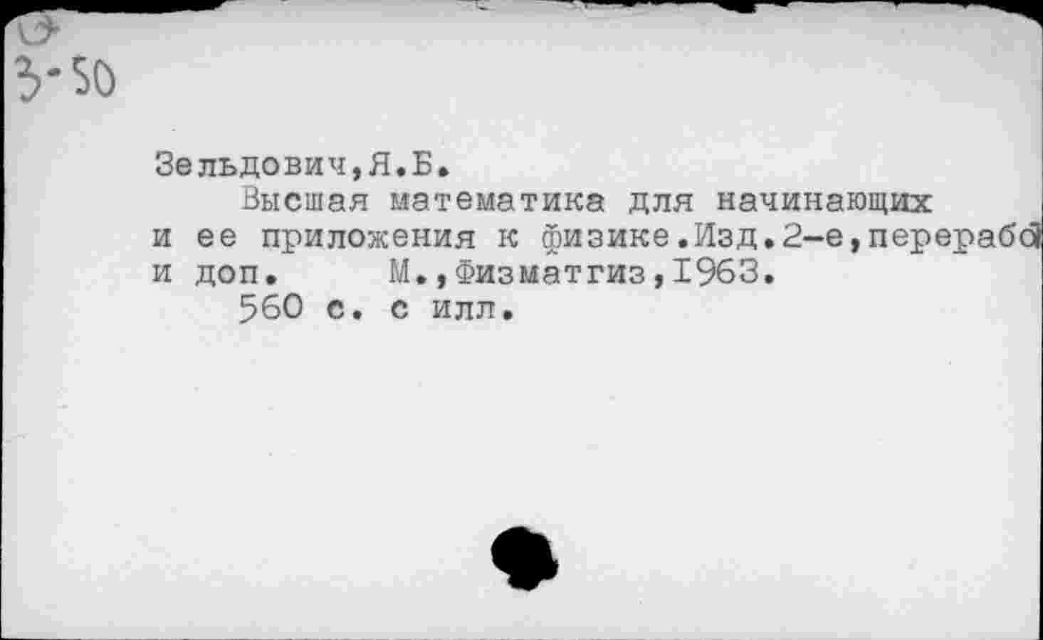 ﻿
Зельдович,Я.Б.
Высшая математика для начинающих и ее приложения к физике.Изд.2-е,пер^ и доп. М.,Физматгиз,1963.
560 с. с илл.